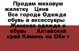 Продам меховую жилетку › Цена ­ 10 000 - Все города Одежда, обувь и аксессуары » Женская одежда и обувь   . Алтайский край,Камень-на-Оби г.